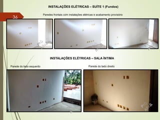 INSTALAÇÕES ELÉTRICAS – SUÍTE 1 (Fundos)
Paredes frontais com instalações elétricas e acabamento provisório
INSTALAÇÕES ELÉTRICAS – SALA ÍNTIMA
Parede do lado esquerdo Parede do lado direito
36
 
