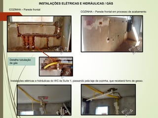 INSTALAÇÕES ELÉTRICAS E HIDRÁULICAS / GÁS
Detalhe tubulação
de gás
COZINHA – Parede frontal
COZINHA – Parede frontal em processo de acabamento
Instalações elétricas e hidráulicas do WC da Suíte 1, passando pela laje da cozinha, que receberá forro de gesso.
 