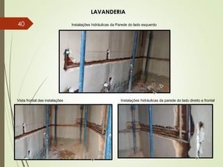 LAVANDERIA
Instalações hidráulicas da parede do lado direito e frontalVista frontal das instalações
Instalações hidráulicas da Parede do lado esquerdo40
 
