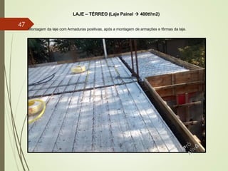 LAJE – TÉRREO (Laje Painel  400tf/m2)
Montagem da laje com Armaduras positivas, após a montagem de armações e fôrmas da laje.
47
 