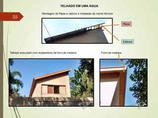 TELHADO EM UMA ÁGUA
Montagem de Ripas e caibros e instalação de manta térmica
Telhado executado com acabamento de forro de madeira Forro de madeira
Ripas
Caibros
55
 