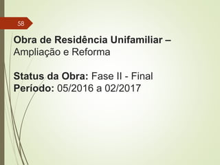 Obra de Residência Unifamiliar –
Ampliação e Reforma
Status da Obra: Fase II - Final
Período: 05/2016 a 02/2017
58
 