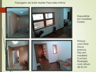 60
Pintura
com tinta
fosca
branca,
Piso em
madeira
Cumarú.
Rodapés
com altura
de 8 cm
Esquadrias
em madeira
Cedro.
Passagem da Suíte Master Para Sala íntima
 