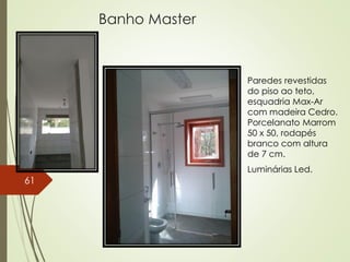 Banho Master
Paredes revestidas
do piso ao teto,
esquadria Max-Ar
com madeira Cedro.
Porcelanato Marrom
50 x 50, rodapés
branco com altura
de 7 cm.
Luminárias Led.
61
 