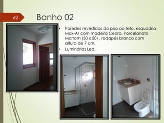 Banho 0262
• Paredes revestidas do piso ao teto, esquadria
Max-Ar com madeira Cedro. Porcelanato
Marrom (50 x 50) , rodapés branco com
altura de 7 cm.
• Luminárias Led.
 