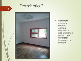 Dormitório 2
63
• Dormitório
com em
reforma
elétrica,
esquadrias,
piso Cumaru e
pintura com
tinta látex
fosca na cor
branca.
 