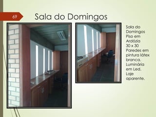 Sala do Domingos69
Sala do
Domingos
Piso em
Ardózia
30 x 30
Paredes em
pintura látex
branca.
Luminária
em Led.
Laje
aparente.
 