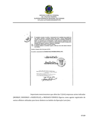 SERVIÇO PÚBLICO FEDERAL
MJ - POLÍCIA FEDERAL
SUPERINTENDÊNCIA REGIONAL NO PARANÁ
GT/LAVA JATO/DRCOR/SR/DPF/PR
17/129
Importante mencionarmos que além das 3 (três) empresas acima indicadas
(MURRAY, WOODBAY e HAZELVILLE), a MOSSACK FONSECA figurou como agente registrador de
outras offshore utilizadas para lavar dinheiro no âmbito da Operação Lava Jato.:
 