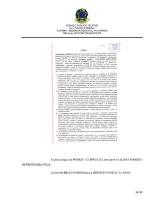 SERVIÇO PÚBLICO FEDERAL
MJ - POLÍCIA FEDERAL
SUPERINTENDÊNCIA REGIONAL NO PARANÁ
GT/LAVA JATO/DRCOR/SR/DPF/PR
39/129
h) procuração da MURRAY HOLDINGS LCC em favor de ELIANA PINHEIRO
DE FREITAS (fls. 6922);
i) Carta de NELCI WARKEN para a MOSSACK FONSECA (fls. 6936):
 