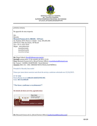 SERVIÇO PÚBLICO FEDERAL
MJ - POLÍCIA FEDERAL
SUPERINTENDÊNCIA REGIONAL NO PARANÁ
GT/LAVA JATO/DRCOR/SR/DPF/PR
83/129
próxima semana.
No aguardo de uma resposta.
Att.,
Ricardo
Mossack Fonseca & Co. BRAZIL - 18 Years
Av. Paulista 2073, Horsa I, 3 Andar - Conj. 304,305,306
CEP 01311-940, Sao Paulo / SP Brazil
Tel: + 55 11 3251 4222
Skype: mercedesriano
mossfonrenata
mossfonricardo
mossfonrodrigo
De: Diego Cabral <fiscal01@ismcorp.com.br>
Enviado: quinta-feira, 15 de outubro de 2015 13:24
Para: Mossack Fonseca & Co. (Brasil Partner Office); ricardohneto@hotmail.com
Cc: 'Itamar'; 'LEONEL UGARTECHE'; 'David Beltrán'
Assunto: RES: 011 - ENC: EMISSÃO NOTA FISCAL ELETRÔNICA
Prezado Sr. Ricardo, boa tarde!
Vimos por meio desta reenviar nota fiscal de serviço, conforme solicitado em 15/10/2015.
Nº NF: 012
Nome/Razão Social: JABLAN ASSOCIATES INC.
Valor: R$ 152.000,00
**Por favor, confirmar o recebimento!**
No intuito de bem servi-los, agradecemos
De: Mossack Fonseca & Co. (Brasil Partner Office) [mailto:brazil@mossfon.com]
 