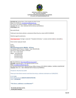 SERVIÇO PÚBLICO FEDERAL
MJ - POLÍCIA FEDERAL
SUPERINTENDÊNCIA REGIONAL NO PARANÁ
GT/LAVA JATO/DRCOR/SR/DPF/PR
84/129
Enviada em: quinta-feira, 15 de outubro de 2015 12:43
Para: David Beltrán; ricardohneto@hotmail.com
Cc: Itamar; 053 DIEGO CABRAL; 'LEONEL UGARTECHE'
Assunto: RE: 011 - ENC: EMISSÃO NOTA FISCAL ELETRÔNICA
Prioridade: Alta
Boa tarde David,
Venho por meio deste solicitar a emissão de Nota Fiscal no valor de R$ 152.000,00.
Histórico igual às anteriores.
Nota Importante: Corrigir o nome do " Tomador de Serviço ", o nome correto é Jablan e não Jablon.
Favor enviar copia por email.
Grato,
Ricardo
Mossack Fonseca & Co. BRAZIL - 18 Years
Av. Paulista 2073, Horsa I, 3 Andar - Conj. 304,305,306
CEP 01311-940, Sao Paulo / SP Brazil
Tel: + 55 11 3251 4222
Skype: mercedesriano
mossfonrenata
mossfonricardo
mossfonrodrigo
De: David Beltrán <fiscal_david@ismcorp.com.br>
Enviado: segunda-feira, 17 de agosto de 2015 14:12
Para: ricardohneto@hotmail.com
Cc: Mossack Fonseca & Co. (Brasil Partner Office); Itamar; 053 DIEGO CABRAL; 'LEONEL UGARTECHE'
Assunto: ENC: 011 - ENC: EMISSÃO NOTA FISCAL ELETRÔNICA
Prezado Sr. Ricardo, boa tarde!
Vimos por meio desta reenviar nota fiscal de serviço, conforme solicitado em 14/08/2015.
Nº NF: 011
Nome/Razão Social: JABLON ASSOCIATES INC.
Valor: 138.000,00
**Por favor, confirmar o recebimento!**
No intuito de bem servir,
Grato pela Atenção.
 