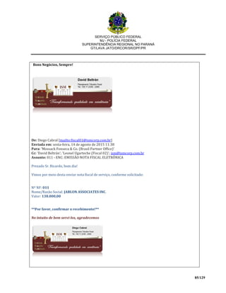 SERVIÇO PÚBLICO FEDERAL
MJ - POLÍCIA FEDERAL
SUPERINTENDÊNCIA REGIONAL NO PARANÁ
GT/LAVA JATO/DRCOR/SR/DPF/PR
85/129
Bons Negócios, Sempre!
De: Diego Cabral [mailto:fiscal01@ismcorp.com.br]
Enviada em: sexta-feira, 14 de agosto de 2015 11:38
Para: 'Mossack Fonseca & Co. (Brasil Partner Office)'
Cc: 'David Beltrán'; 'Leonel Ugarteche (Fiscal 02)'; ism@ismcorp.com.br
Assunto: 011 - ENC: EMISSÃO NOTA FISCAL ELETRÔNICA
Prezado Sr. Ricardo, bom dia!
Vimos por meio desta enviar nota fiscal de serviço, conforme solicitado:
Nº NF: 011
Nome/Razão Social: JABLON ASSOCIATES INC.
Valor: 138.000,00
**Por favor, confirmar o recebimento!**
No intuito de bem servi-los, agradecemos
 