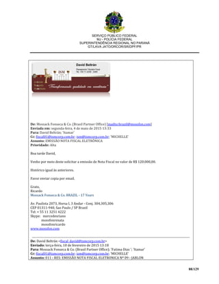 SERVIÇO PÚBLICO FEDERAL
MJ - POLÍCIA FEDERAL
SUPERINTENDÊNCIA REGIONAL NO PARANÁ
GT/LAVA JATO/DRCOR/SR/DPF/PR
88/129
De: Mossack Fonseca & Co. (Brasil Partner Office) [mailto:brazil@mossfon.com]
Enviada em: segunda-feira, 4 de maio de 2015 13:33
Para: David Beltrán; 'Itamar'
Cc: fiscal01@ismcorp.com.br; ism@ismcorp.com.br; 'MICHELLE'
Assunto: EMISSÃO NOTA FISCAL ELETRÔNICA
Prioridade: Alta
Boa tarde David,
Venho por meio deste solicitar a emissão de Nota Fiscal no valor de R$ 120.000,00.
Histórico igual às anteriores.
Favor enviar copia por email.
Grato,
Ricardo
Mossack Fonseca & Co. BRAZIL - 17 Years
Av. Paulista 2073, Horsa I, 3 Andar - Conj. 304,305,306
CEP 01311-940, Sao Paulo / SP Brazil
Tel: + 55 11 3251 4222
Skype: mercedesriano
mossfonrenata
mossfonricardo
www.mossfon.com
De: David Beltrán <fiscal_david@ismcorp.com.br>
Enviado: terça-feira, 10 de fevereiro de 2015 13:18
Para: Mossack Fonseca & Co. (Brasil Partner Office); 'Fatima Dias '; 'Itamar'
Cc: fiscal01@ismcorp.com.br; ism@ismcorp.com.br; 'MICHELLE'
Assunto: 011 - RES: EMISSÃO NOTA FISCAL ELETRONICA Nº 09 - JABLON
 