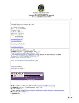 SERVIÇO PÚBLICO FEDERAL
MJ - POLÍCIA FEDERAL
SUPERINTENDÊNCIA REGIONAL NO PARANÁ
GT/LAVA JATO/DRCOR/SR/DPF/PR
92/129
Mossack Fonseca & Co. BRAZIL - 15 Years
Av. Paulista 2073, Horsa I
3 Andar - Conj. 304,305,306
CEP 01311-940
Sao Paulo / SP Brazil
Tel: + 55 11 3251 4222
Skype: mercedesriano
mossfonrenata
mossfonricardo
brazil@mossfon.com
www.mossfon.com
We value your feedback!
wecare@mossfon.com
De: Fatima Dias [fiscal02@ismcorp.com.br]
Enviado: sexta-feira, 22 de novembro de 2013 12:37
Para: Mossack Fonseca & Co. (Brasil Partner Office)
Cc: fiscal01@ismcorp.com.br; ism@ismcorp.com.br; 'MICHELLE'; 'David Beltrán'; 'ITAMAR'
Assunto: 011 - NOTA FISCAL ELETRONICA N° 007
Prezado Senhor Ricardo, Boa tarde!
Vimos por meio deste, transmitir anexo NF n° 007.
Grata pela Atenção,
Bons Negócios, Sempre!
De: Mossack Fonseca & Co. (Brasil Partner Office) [mailto:brazil@mossfon.com]
Enviada em: sexta-feira, 22 de novembro de 2013 11:08
Para: David Beltrán
Cc: '053 Adailton'; fiscal02@ismcorp.com.br; ism@ismcorp.com.br; ismbrasil_dab@hotmail.com
Assunto: Nota Fiscal Eletrônica
Prioridade: Alta
 