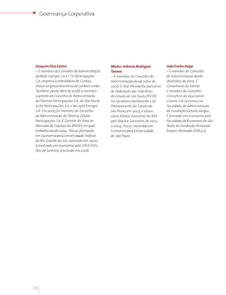 Governança Corporativa




 Joaquim Dias Castro                            Martus Antonio Rodrigues            João Carlos Hopp
 – É membro do Conselho de Administração        Tavares                             – É membro do Conselho
 da Rede Energia S.A e CTX Participações         – É membro do Conselho de          de Administração desde
 S.A, empresa controladora da Contax,           Administração desde julho de        dezembro de 2005. É
 maior empresa brasileira de contact center.    2006. É Vice-Presidente Executivo   Conselheiro da Cemat
 Também, desde abril de 2008, é membro          da Federação das Indústrias         e membro do Conselho
 suplente do Conselho de Administração          do Estado de São Paulo (FIESP).     Consultivo da Açucareira
 da Telemar Participações S.A., da Tele Norte   Foi Secretário da Fazenda e do      Corona S/A. Lecionou na
 Leste Participações S.A. e da Light Energia    Planejamento do Estado de           Faculdade de Administração
 S.A.. Em 2003 foi membro do Conselho           São Paulo, em 2005, e atuou         da Fundação Getúlio Vargas.
 de Administração da Telemig Celular            como Diretor Executivo do BID       É formado em Economia pela
 Participações S.A. É Gerente da Área de        pelo Brasil e Suriname, de 2002     Faculdade de Economia de São
 Mercado de Capitais do BNDES, no qual          a 2004. Possui mestrado em          Paulo da Fundação Armando
 trabalha desde 2004. Possui formação           Economia pela Universidade          Álvares Penteado. (GRI 4.7)
 em Economia pela Universidade Federal          de São Paulo.
 do Rio Grande do Sul, concluído em 2000,
 e mestrado em economia pela EPGE/FGV
 (Rio de Janeiro), concluído em 2008.




40
 