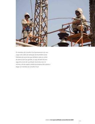 Os membros do Conselho Fiscal permanecem em seus
cargos até a data da realização da Assembléia Geral
Ordinária de acionistas que deliberar sobre as contas
do exercício de suas gestões, ou seja, até abril do ano
seguinte ao ano de sua eleição. Acionistas com, no
mínimo, 10% do capital votante da empresa têm direito a
eleger um membro do Conselho Fiscal.




                                                   relatório de responsabilidade socioambiental 2009
                                                                                                       45
 