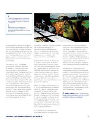 Feira do Empreendedor do SEBRAE,
  no Parque do Flamengo, focada em
  oportunidades e ideias de negócios
  sustentáveis.



  Milhares de pessoas visitaram
  a réplica do Centro SEBRAE de
  Sustentabilidade instalada no Parque
  dos Atletas.




contribuição fundamental ao êxito        dirigentes estaduais e representantes    a exposição de oportunidades de
da Conferência. Nesse contexto, seu      de instituições parceiras. O             negócios e tecnologias sustentáveis,
principal objetivo foi inserir o tema    seminário apresentou palestras           oferta de cursos, palestras e ofici-
das micro e pequenas empresas nos        de três convidados internacionais        nas de capacitação relacionados à
debates da Rio+20, a fim de fortale-     ligados a instituições de promoção       chamada economia verde. Participou
cer a participação delas nas estra-      dos pequenos negócios e do               também do ciclo de debates do
tégias nacionais e internacionais        desenvolvimento sustentável.             Ministério do Meio Ambiente sobre o
de promoção do desenvolvimento                                                    tema Empreendedorismo Sustentável
sustentável.                             Durante a Rio+20, nas redes sociais,     e promoveu o evento paralelo A
                                         o SEBRAE somou mais de 80 mil            Importância dos Pequenos Negócios
Em maio de 2012, o SEBRAE                novos amigos no Facebook e mais          para o Desenvolvimento Sustentável.
organizou o Encontro Nacional            de 1.300 novos seguidores no Twitter.
de Inovação e Sustentabilidade,          Foi também extensa a presença do         No Parque do Flamengo, foram
com mais de mil participantes            SEBRAE nos principais veículos de        instalados a Feira do Empreendedor,
colaboradores da entidade, além de       mídia especializada e não especia-       focada em oportunidades e ideias de
autoridades, dentre elas a Ministra      lizada, em revistas, internet, rádios,   negócios sustentáveis, com mais de
do Meio Ambiente, Izabella Teixeira,     mídia indoor e televisão, abordando      25 mil visitantes, o Espaço Educação,
e o Secretário Nacional do Comitê        os temas do desenvolvimento              que promoveu 225 horas de capaci-
Nacional de Organização da Rio+20,       sustentável e sua importância para os    tação em sustentabilidade, e a Mostra
Laudemar Aguiar. Na ocasião, lançou      pequenos negócios.                       SEBRAETec de Tecnologias Verdes,
seu “videomanifesto” em prol do                                                   em que prestadores de serviços tec-
desenvolvimento sustentável e da         Fruto da parceria entre SEBRAE e         nológicos ofereceram suas soluções
importância dos micro e pequenos         a Associação Brasileira de Normas        para promover a sustentabilidade de
negócios para o tema, e um hotsite       Técnicas – ABNT, foram lançadas          micro e pequenos negócios.
sobre o SEBRAE na Rio+20. Em             durante a Rio+20 a norma ISO
junho de 2012, durante a Rio+20,         14.005 – para incentivar e guiar as      +  Saiba Mais sobre o SEBRAE em
organizou o Seminário SEBRAE+20,         Médias e Pequenas Empresas para          www.sustentabilidade.sebrae.com.br/
com a participação de seus               a implementação, em fases, de um         portal/site/Sustentabilidade
                                         sistema de gestão ambiental – e a
                                         norma NBR 15.401, que especifica
                                         os requisitos mínimos de desempe-
                                         nho relativos à sustentabilidade de
                                         meios de hospedagem.

                                         O SEBRAE fez-se presente nos
                                         principais espaços da Rio+20 com

Parcerias para o Desenvolvimento Sustentável                                                                        113
 