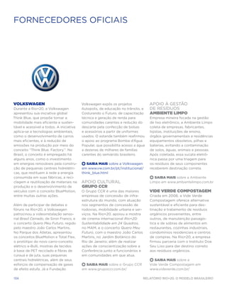 FORNECEDORES OFICIAIS




Volkswagen                                Volkswagen expôs os projetos             apoio à gestão
Durante a Rio+20, a Volkswagen            Autopolis, de educação no trânsito, e    de resíduos
apresentou sua iniciativa global          Costurando o Futuro, de capacitação      Ambiente Limpo
Think Blue, que propõe tornar a           técnica e geração de renda para          Empresa mineira focada na gestão
mobilidade mais eficiente e susten-       comunidades carentes e redução do        de lixo eletrônico, a Ambiente Limpo
tável e acessível a todos. A iniciativa   descarte pela confecção de bolsas        coleta de empresas, fabricantes,
aplica-se a tecnologias ambientais,       e acessórios a partir de uniformes       lojistas, instituições de ensino,
como o desenvolvimento de carros          usados. O estande também reafirmou       órgãos governamentais e residências
mais eficientes, e à redução de           o apoio ao programa Bomba d’Água         equipamentos obsoletos, pilhas e
emissões na produção por meio do          Popular, que possibilita acesso a água   baterias, evitando a contaminação
conceito “Think Blue. Factory.”. No       a dezenas de milhares de famílias        de solos, águas, animais e pessoas.
Brasil, o conceito é empregado há         carentes do semiárido brasileiro.        Após coletada, essa sucata eletrô-
alguns anos, como o investimento                                                   nica passa por uma triagem para
em energias renováveis pela constru-      +  Saiba Mais sobre a Volkswagen         os resíduos de seus componentes
ção de pequenas centrais hidrelétri-      em www.vw.com.br/pt/institucional/       receberem destinação correta.
cas, que restituem à rede a energia       think_blue.html
consumida em suas fábricas, a reci-                                                   Saiba Mais sobre a Ambiente
clagem e reutilização de materiais na     APOIO CULTURAL                           Limpo em www.ambientelimpo.com.br
produção e o desenvolvimento de           Grupo CCR
veículos com o conceito BlueMotion,       O Grupo CCR é uma das maiores            Vide Verde Compostagem
entre muitas outras ações.                empresas de concessão de infra-          Criada em 2006, a Vide Verde
                                          estrutura do mundo, com atuação          Compostagem oferece alternativa
Além de participar de debates e           nos segmentos de concessão de            sustentável e eficiente para des-
fóruns na Rio+20, a Volkswagen            rodovias, mobilidade urbana e ser-       tinação e tratamento de resíduos
patrocinou a videoinstalação senso-       viços. Na Rio+20, apoiou a mostra        orgânicos provenientes, entre
rial Brasil Cerrado, de Siron Franco, e   de cinema internacional Rio+20:          outros, de manutenção paisagís-
o concerto Quero Meu Futuro, regido       Sustentabilidade em 24 Quadros,          tica e de sobras de alimentos em
pelo maestro João Carlos Martins.         no MAM, e o concerto Quero Meu           restaurantes, cozinhas industriais,
No Parque dos Atletas, apresentou         Futuro, com o maestro João Carlos        condomínios residenciais e centros
os conceitos BlueMotion e Total Flex,     Martins, no Jardim Botânico do           de compras. Na Rio+20, a empresa
o protótipo do novo carro-conceito        Rio de Janeiro; além de realizar         firmou parceria com o Instituto Doe
elétrico e-Bulli, mostras de tecidos      ações de conscientização sobre a         Seu Lixo para dar destino correto
à base de PET reciclado e fibras de       Conferência junto a funcionários e       aos resíduos orgânicos.
curauá e de juta, suas pequenas           em comunidades em que atua.
centrais hidrelétricas, além de seus                                                  Saiba Mais sobre a
esforços de compensação de gases            Saiba Mais sobre o Grupo CCR           Vide Verde Compostagem em
de efeito estufa. Já a Fundação           em www.grupoccr.com.br/                  www.videverde.com.br/

134                                                                            Relatório Rio+20, o Modelo Brasileiro
 