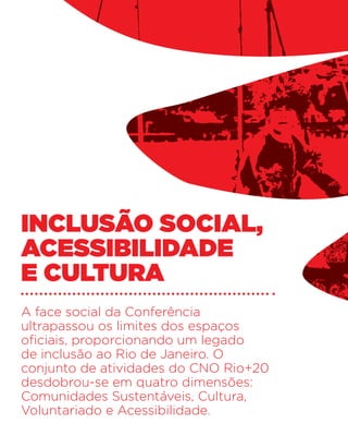 Inclusão social,
acessibilidade
e cultura
A face social da Conferência
ultrapassou os limites dos espaços
oficiais, proporcionando um legado
de inclusão ao Rio de Janeiro. O
conjunto de atividades do CNO Rio+20
desdobrou-se em quatro dimensões:
Comunidades Sustentáveis, Cultura,
Voluntariado e Acessibilidade.
 