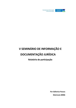 V SEMINÁRIO DE INFORMAÇÃO E
DOCUMENTAÇÃO JURÍDICA
     Relatório de participação




                           Por Edilenice Passos
                                 Matrícula 28906
 