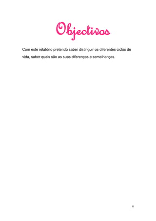 Objectivos
Com este relatório pretendo saber distinguir os diferentes ciclos de

vida, saber quais são as suas diferenças e semelhanças.




                                                                       6
 