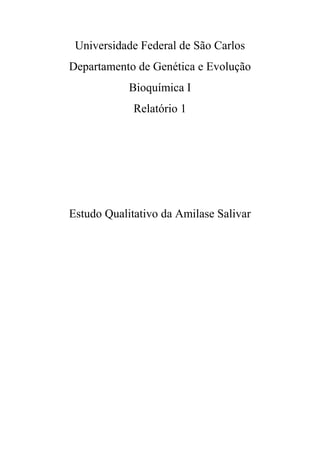 Universidade Federal de São Carlos
Departamento de Genética e Evolução
Bioquímica I
Relatório 1
Estudo Qualitativo da Amilase Salivar
 