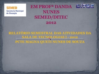 RELATÓRIO SEMESTRAL DAS ATIVIDADES DA
      SALA DE TECNOLOGIAS I - 2012
   PCTE MAGNA QUETI NUNES DE SOUZA
 