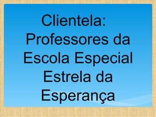 Clientela:
Professores da
Escola Especial
  Estrela da
  Esperança
 