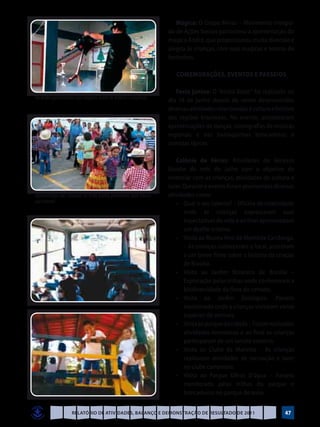 Mágica: O Grupo Minas – Movimento Integra-
                                                                     do de Ações Sociais patrocinou a apresentação do
                                                                     magico André, que proporcionou muita diversão e
                                                                     alegria às crianças, com suas magicas e teatros de
                                                                     fantoches.

                                                                        Comemorações, eventos e passeios

                                                                        Festa junina: O “Arraiá Brasir” foi realizado no
Tio André apresentando suas mágicas, teatro de bonecos e surpresas
                                                                     dia 18 de junho depois de serem desenvolvidas
                                                                     diversas atividades relacionadas à cultura e folclore
                                                                     das regiões brasileiras. No evento, aconteceram
                                                                     apresentações de danças, coreografias de músicas
                                                                     regionais e nas barraquinhas brincadeiras e
                                                                     comidas típicas.

                                                                        Colônia de Férias: Atividades do Recesso
                                                                     Escolar do mês de Julho com o objetivo de
                                                                     vivenciar com as crianças, atividades de cultura e
                                                                     lazer. Durante o evento foram promovidas diversas
Apresentação das crianças na festa junina promovida pela Educa-      atividades como:
ção Infantil                                                         	 •	 Qual o seu talento? – Oficina de criatividade
                                                                            onde as crianças expressaram suas
                                                                            expectativas de vida e ao final apresentaram
                                                                            um desfile criativo.
                                                                     	 •	 Visita ao Museu Vivo da Memória Candanga.
                                                                            – As crianças conheceram o local, assistiram
                                                                            a um breve filme sobre a história da criação
                                                                            de Brasília.
                                                                     	 •	 Visita ao Jardim Botânico de Brasília –
                                                                            Exploração pelas trilhas onde conheceram a
                                                                            biodiversidade da flora do cerrado.
                                                                     	 •	 Visita ao Jardim Zoológico- Passeio
                                                                            monitorado onde a crianças visitaram varias
                                                                            espécies de animais.
                                                                     	 •	 Visita ao parque da cidade – Foram realizadas
                                                                            atividades recreativas e ao final as crianças
                                                                            participaram de um lanche coletivo.
                                                                     	 •	 Visita ao Clube da Marinha – As crianças
                                                                            realizaram atividades de recreação e lazer
                                                                            no clube campestre.
                                                                     	 •	 Visita ao Parque Olhos D’água – Passeio
                                                                            monitorado pelas trilhas do parque e
                                                                            brincadeiras no parque de areia.


                     Relatório de Atividades, Balanço e Demonstração de Resultado de 2011                             47
 