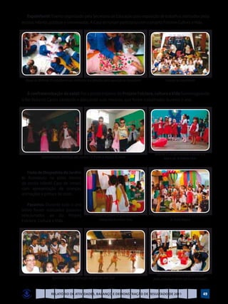 Expoinfantil: Evento organizado pela Secretaria de Educação para exposição de trabalhos realizados pelas
escolas infantis públicas e conveniadas. A Casa de Ismael participou com o projeto Folclore Cultura e Vida.




  Alunos do Maternal ID trabalhando nas confecções dos trabalhos para exposição da Expoinfantil              Crianças na Expoinfantil


   A confraternização de natal: Foi o ponto máximo do Projeto Folclore, cultura e Vida homenageando
o Rei Roberto Carlos cantando e dançando suas músicas, que foram trabalhadas durante o ano.




                                                                                                   Maternal IC e ID apresentando a música Eu te
              Apresentações artísticas dos Jardins I e II com a música As Cores                          darei o céu, de Roberto Carlos


    Festa de Despedida do Jardim
II: Aconteceu no pátio interno
da escola infantil Casa de Ismael,
com apresentação de crianças,
animações e pintura de rosto .

    Passeios: Durante todo o ano
letivo foram realizados passeios
relacionados ao do Projeto                              Crianças do jardim IIB apresentando a     Apresentação do jardim II A e B com a música
Folclore, Cultura e Vida.                                    coreografia da música Cores                       do Balão Mágico




                                                                                                     Tuma do jardim IIA vencedora da gincana da festa
                       Apresentação de patinação no gelo no Iate Club                             junina, premiada com lanches especiais no MacDonald’s


                      Relatório de Atividades, Balanço e Demonstração de Resultado de 2011                                                         49
 
