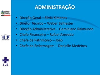 ADMINISTRAÇÃO
• Direção Geral – Silvia Ximenes
• Diretor Técnico – Weber Balhester
• Direção Administrativa – Geminiano Raimundo
• Chefe Financeiro – Rafael Azevedo
• Chefe de Patrimônio – João
• Chefe de Enfermagem – Danielle Medeiros
 