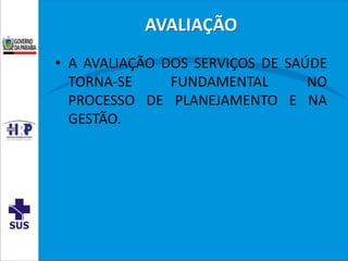AVALIAÇÃO
• A AVALIAÇÃO DOS SERVIÇOS DE SAÚDE
TORNA-SE FUNDAMENTAL NO
PROCESSO DE PLANEJAMENTO E NA
GESTÃO.
 