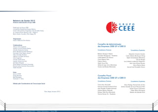 2 3
Relatório de Gestão 2012 | Diretoria Administrativa | Grupo CEEE Relatório de Gestão 2012 | Diretoria Administrativa | Grupo CEEE
Relatório de Gestão 2012
Diretoria Administrativa Grupo CEEE
Publicação do Grupo CEEE
Companhia Estadual de Energia Elétrica
Centro Administrativo Engenheiro Noé de Mello Freitas
Av. Joaquim Porto Villanova, 201 - Prédio A
Bairro Jardim Carvalho, Porto Alegre, RS
Organização
Maria Celeste da Silva Martins
Colaboradores
Adriano Kuhn Szalanski
Antônio Luiz de Oliveira Martins
Claudio Soares dos Santos
Eliana Renildy Gonzales Rodrigues
Francielle Carlet Tognon Amaro
Gilca Dorneles Monteiro
Jeferson Luis Patta de Moura
Lilian Sugimoto
Lisandro Freitas Kurtz
Leandro Silveira de Lima
Léo Derivi Marques
Paulo Roberto Gonçalves Fernandes
Rosane Sarkis Amarante Vasconcellos
Sibele Mocellin
Fotos
Acervo CETAF
Guga Marques
Beto Rodrigues
Fernando C. Vieira
Editado pela Coordenadoria de Comunicação Social
Porto Alegre, fevereiro 2013
Conselho de Administração
das Empresas CEEE GT e CEEE D
Conselheiros Titulares
Baltazar Garagorri Teixeira
Claudemir Bragagnolo - Presidente
Caleb Medeiros de Oliveira
Carlos Pestana Neto
Fabiano Pereira
Sérgio Souza Dias
Sidney do Lago Júnior (Eletrobrás)
Vicente José Rauber (Eletrobrás)
Conselho Fiscal
das Empresas CEEE GT e CEEE D
Conselheiros Titulares
Carlos Artur Hauschild
Francisco de Assis Duarte de Sima
Mari Elizabeth Trindade Machado
Marlene Belotriz Stefanello
Rodrigo Vilella Ruiz (Eletrobrás)
Vinícius Gomes Wu - Presidente
Conselheiros Suplentes
Álvaro Rodrigo Woiciechoski da Silva
Antônio Geraldo de Souza Henriques Filho
Arlindo Soares Castanheira
Cleber Palma Domingues
Roberto de Andrade Schuh
Conselheiros Suplentes
Alexandre Camacho Escobar
Carlos Valberto Bevilacqua Orling
Egídio Schoenberger (Eletrobrás)
José Jair Borges
Lauro Roberto Lindemann Hagemann
Mari Ivane Oliveira Perusso
Mauro Ramos Massa
Samuel Sueli Prevedello Osmari
 