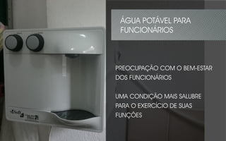 PREOCUPAÇÃO COM O BEM-ESTAR
DOS FUNCIONÁRIOS
UMA CONDIÇÃO MAIS SALUBRE
PARA O EXERCÍCIO DE SUAS
FUNÇÕES
ÁGUA POTÁVEL PARA
FUNCIONÁRIOS
 