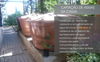 Construção do Sistema de
captação e armazenamento de
água da chuva: 6.000 litros. E
instalamos de um sistema de
bombeamento de água
econômico, para irrigação e
limpeza das áreas
comuns.Reduzindo custo de
consumo de água para as áreas
comuns e jardins.
CAPTAÇÃO DE AGUAS
DA CHUVA
 