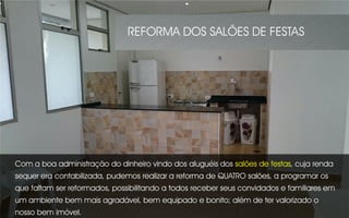 REFORMA DOS SALÕES DE FESTAS
Com a boa administração do dinheiro vindo dos aluguéis dos salões de festas, cuja renda
sequer era contabilizada, pudemos realizar a reforma de QUATRO salões, a programar os
que faltam ser reformados, possibilitando a todos receber seus convidados e familiares em
um ambiente bem mais agradável, bem equipado e bonito; além de ter valorizado o
nosso bem imóvel.
 