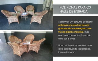 Adquirimos um conjunto de quatro
poltronas em estrutura de aço
galvanizado e entrelaçado com
fita de plástico industrial, mais
uma mesa de centro. Para cada
uma das 6 torres
Nosso intuito é tornar os Halls uma
área agradável de socialização,
lazer e descanso.
POLTRONAS PARA OS
HALLS DE ENTRADA
 
