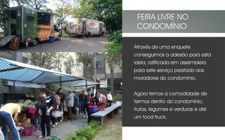 Através de uma enquete
conseguimos a adesão para esta
ideia, ratificada em assembleia
para este serviço prestado aos
moradores do condomínio.
Agora temos a comodidade de
termos dentro do condomínio,
frutas, legumes e verduras e até
um food truck.
FEIRA LIVRE NO
CONDOMÍNIO
 