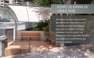 Percebemos que mães ficavam
ao relento em dias de chuva e
construímos este novo espaço
para que as mães e crianças
pudessem ter um local mais
apropriado para aguardar as vans
escolares e os condôminos aos
seus convidados.
PONTO DE ESPERA DE
VANS E TAXIS
 