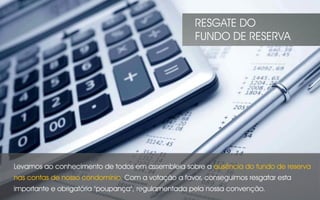 Levamos ao conhecimento de todos em assembleia sobre a ausência do fundo de reserva
nas contas de nosso condomínio. Com a votação a favor, conseguimos resgatar esta
importante e obrigatória "poupança", regulamentada pela nossa convenção.
RESGATE DO
FUNDO DE RESERVA
 