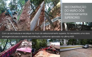 Com as rachaduras e recalque no muro do estacionamento superior, foi necessária uma obra
emergencial para a devida reconstrução, conforme aprovado na ultima AGE.
RECONSTRUÇÃO
DO MURO DOS
Estacionamentos
SUPERIORES
 
