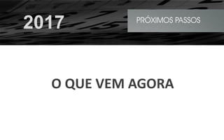 O QUE VEM AGORA
PRÓXIMOS PASSOS
2017
 