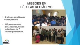 MISSÕES EM
CÉLULAS REGIÃO 793
• 4 oficinas simultâneas
e uma plenária.
• 118 pessoas entre
eles, pastores, líderes
e discípulos de 7
cidades participaram.
 