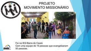 PROJETO
MOVIMENTO MISSIONÁRIO
Foi na IEQ Barra do Ceará
Com uma equipe de 15 pessoas que evangelizaram
50 pessoas.
 