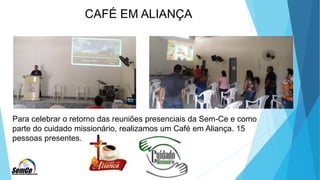 Para celebrar o retorno das reuniões presenciais da Sem-Ce e como
parte do cuidado missionário, realizamos um Café em Aliança. 15
pessoas presentes.
CAFÉ EM ALIANÇA
 