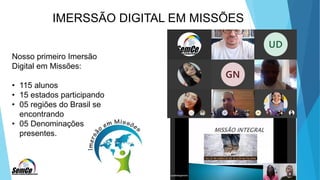 IMERSSÃO DIGITAL EM MISSÕES
Nosso primeiro Imersão
Digital em Missões:
• 115 alunos
• 15 estados participando
• 05 regiões do Brasil se
encontrando
• 05 Denominações
presentes.
 