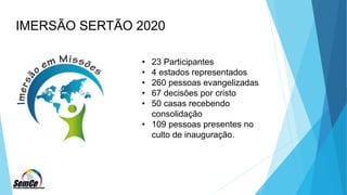 IMERSÃO SERTÃO 2020
• 23 Participantes
• 4 estados representados
• 260 pessoas evangelizadas
• 67 decisões por cristo
• 50 casas recebendo
consolidação
• 109 pessoas presentes no
culto de inauguração.
 