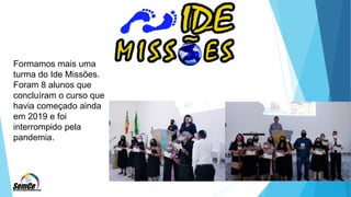 Formamos mais uma
turma do Ide Missões.
Foram 8 alunos que
concluíram o curso que
havia começado ainda
em 2019 e foi
interrompido pela
pandemia.
 