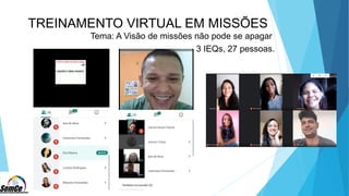 TREINAMENTO VIRTUAL EM MISSÕES
Tema: A Visão de missões não pode se apagar
3 IEQs, 27 pessoas.
 