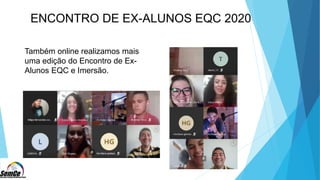 ENCONTRO DE EX-ALUNOS EQC 2020
Também online realizamos mais
uma edição do Encontro de Ex-
Alunos EQC e Imersão.
 